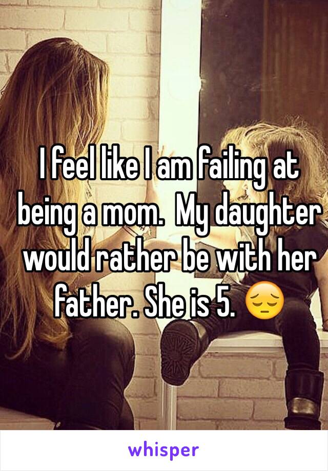 I feel like I am failing at being a mom.  My daughter would rather be with her father. She is 5. 😔