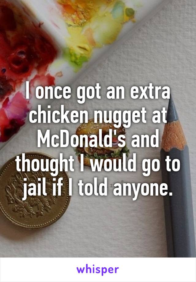 I once got an extra chicken nugget at McDonald's and thought I would go to jail if I told anyone.