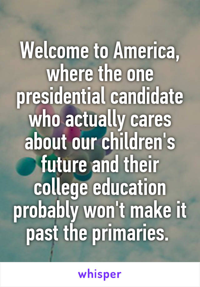 Welcome to America, where the one presidential candidate who actually cares about our children's future and their college education probably won't make it past the primaries. 