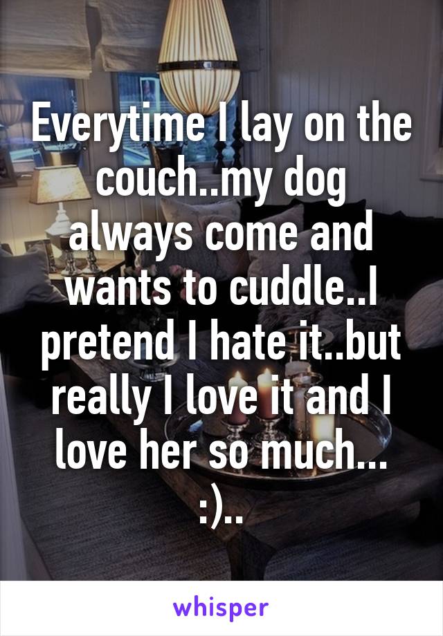 Everytime I lay on the couch..my dog always come and wants to cuddle..I pretend I hate it..but really I love it and I love her so much... :)..