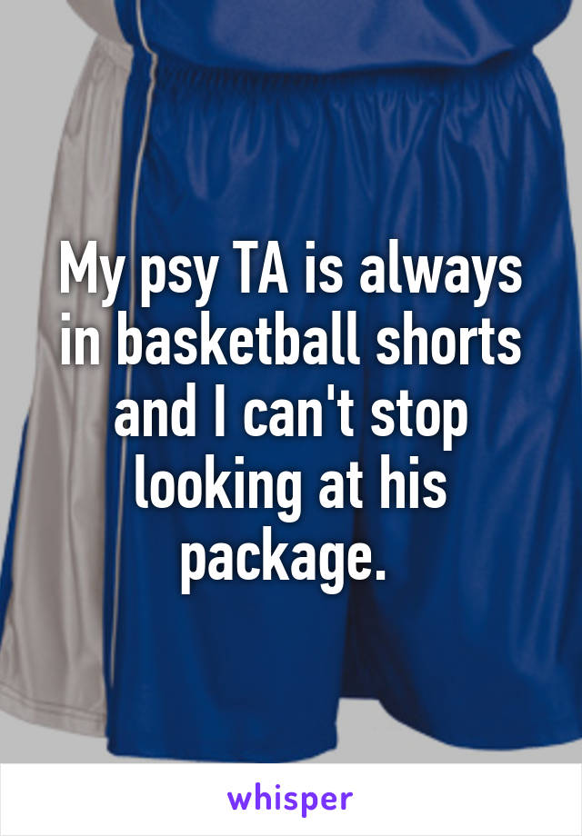 My psy TA is always in basketball shorts and I can't stop looking at his package. 