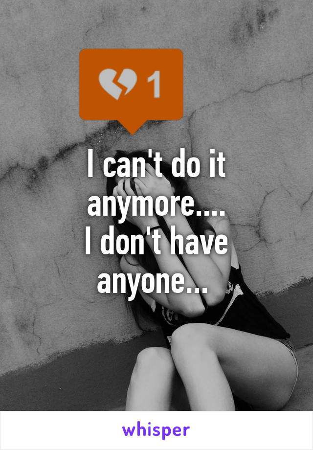 I can't do it anymore....
I don't have anyone... 