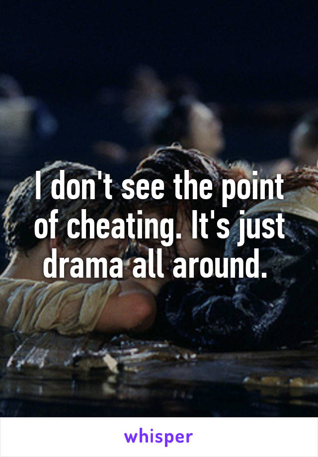 I don't see the point of cheating. It's just drama all around. 