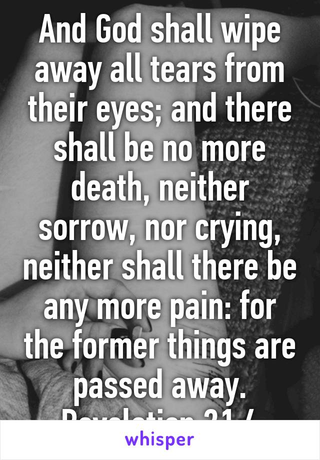 And God shall wipe away all tears from their eyes; and there shall be no more death, neither sorrow, nor crying, neither shall there be any more pain: for the former things are passed away.
Revelation 21:4