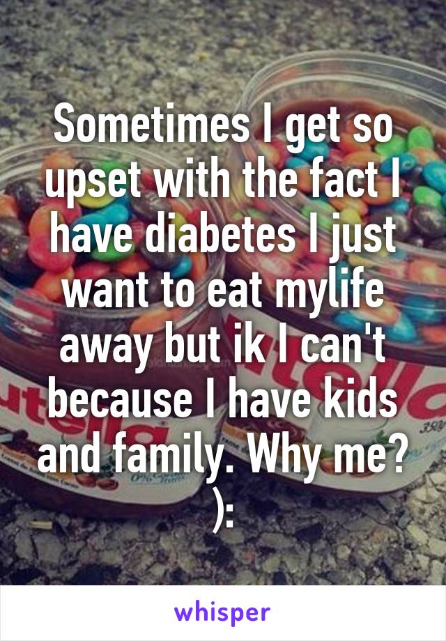 Sometimes I get so upset with the fact I have diabetes I just want to eat mylife away but ik I can't because I have kids and family. Why me? ):