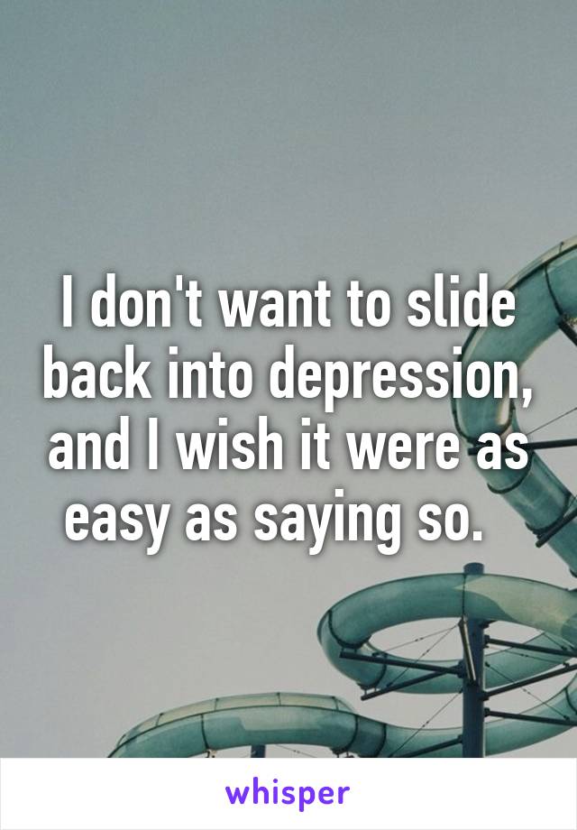 I don't want to slide back into depression, and I wish it were as easy as saying so.  