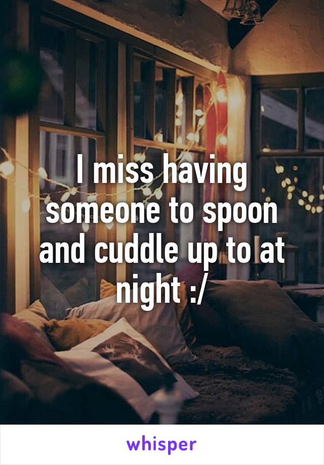 I miss having someone to spoon and cuddle up to at night :/