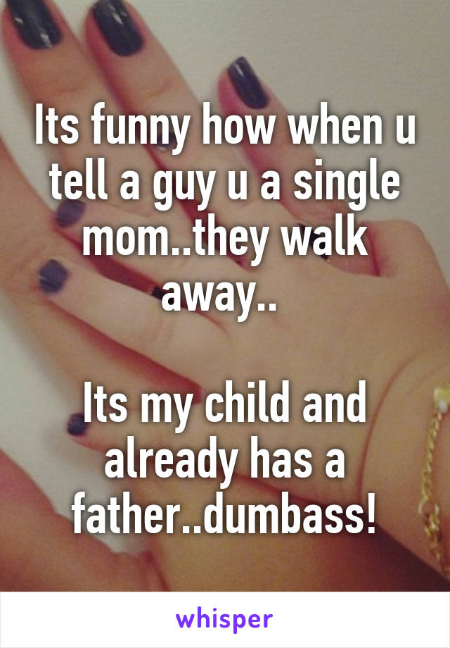 Its funny how when u tell a guy u a single mom..they walk away.. 

Its my child and already has a father..dumbass!