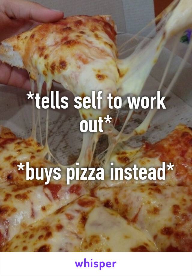 *tells self to work out*

*buys pizza instead*