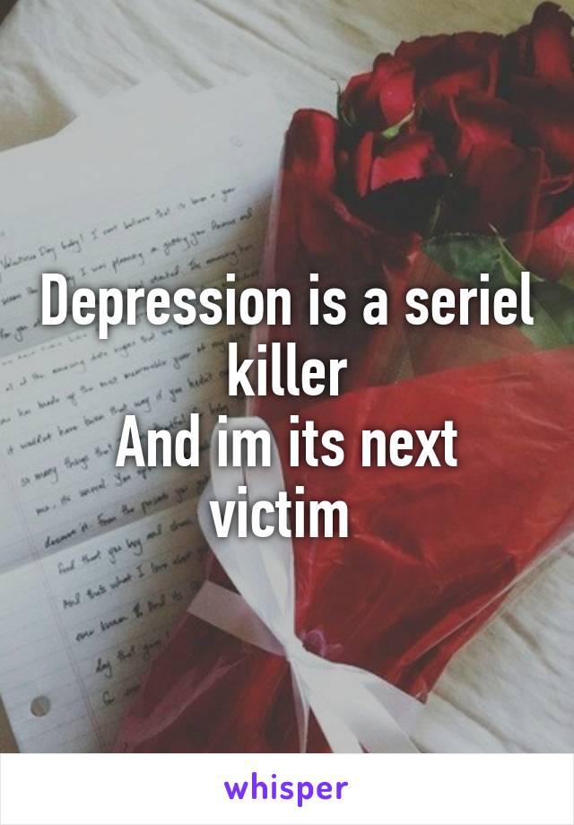 Depression is a seriel killer
And im its next victim 