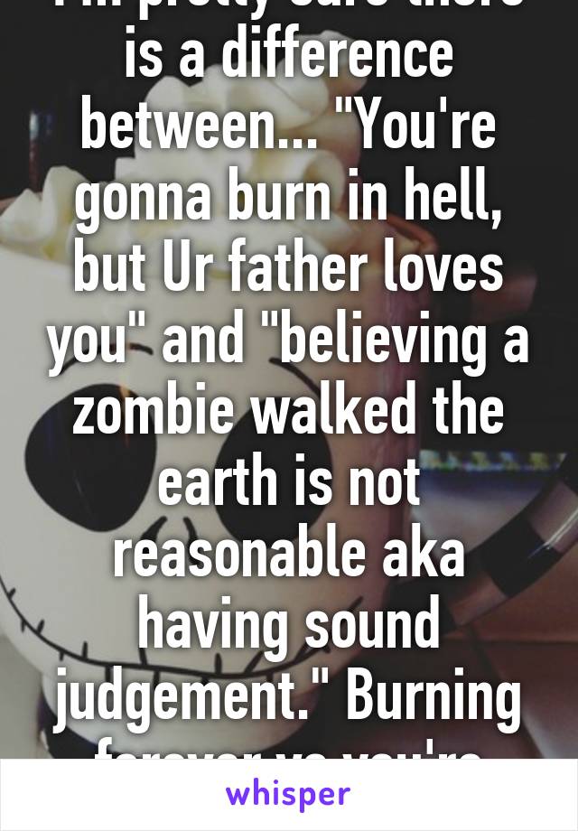 I'm pretty sure there is a difference between... "You're gonna burn in hell, but Ur father loves you" and "believing a zombie walked the earth is not reasonable aka having sound judgement." Burning forever vs you're believing in a lie.