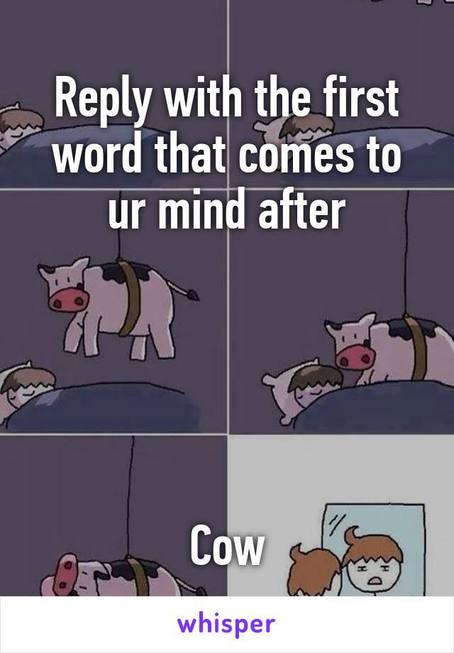 Reply with the first word that comes to ur mind after





Cow