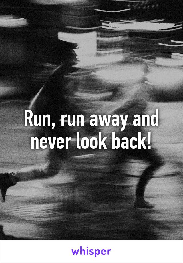 Run, run away and never look back!