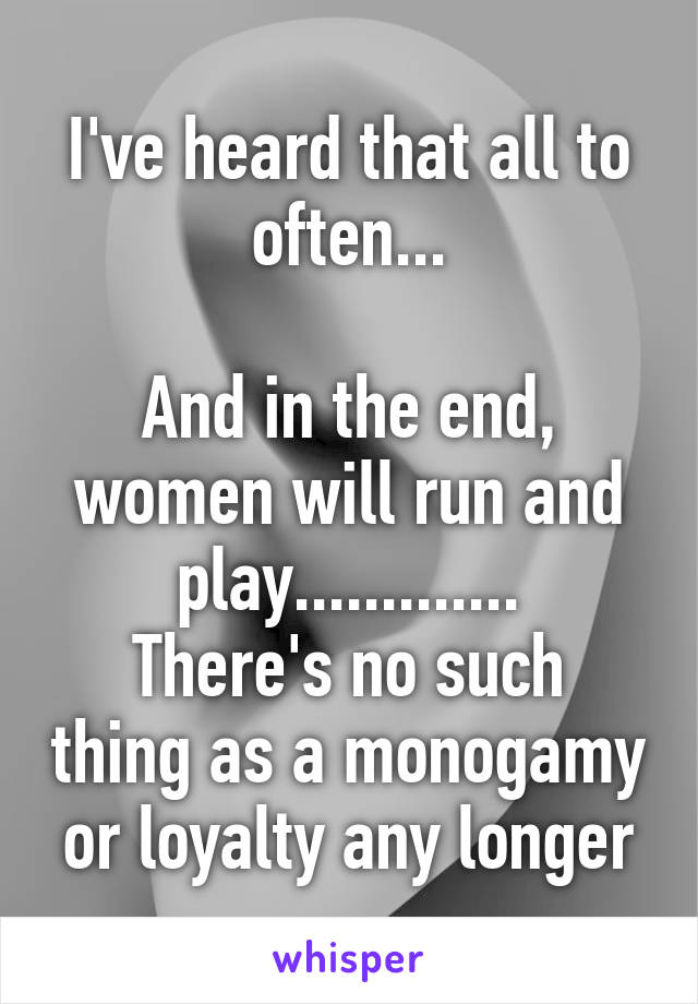 I've heard that all to often...

And in the end, women will run and play.............
There's no such thing as a monogamy or loyalty any longer