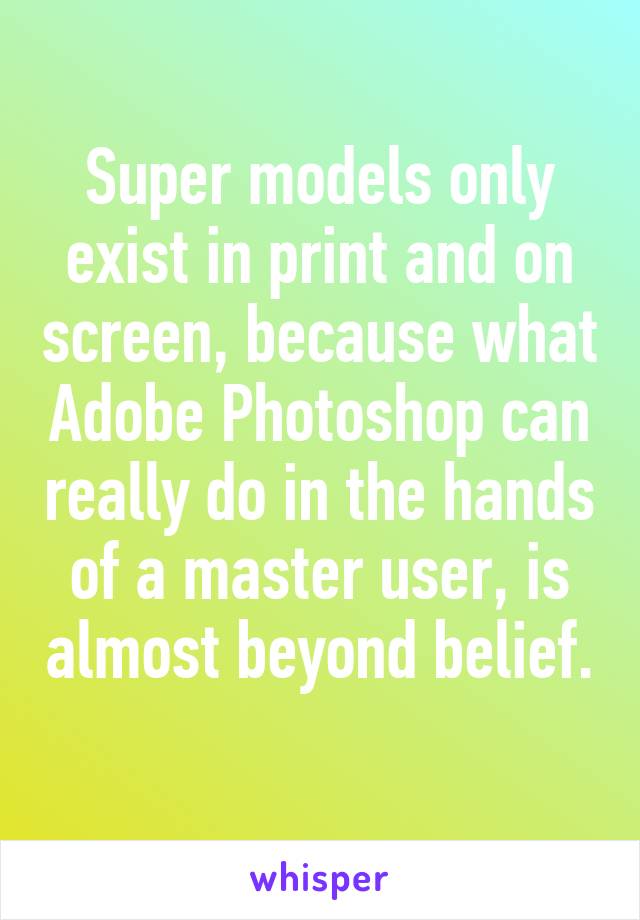 Super models only exist in print and on screen, because what Adobe Photoshop can really do in the hands of a master user, is almost beyond belief. 