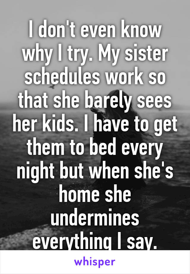 I don't even know why I try. My sister schedules work so that she barely sees her kids. I have to get them to bed every night but when she's home she undermines everything I say.