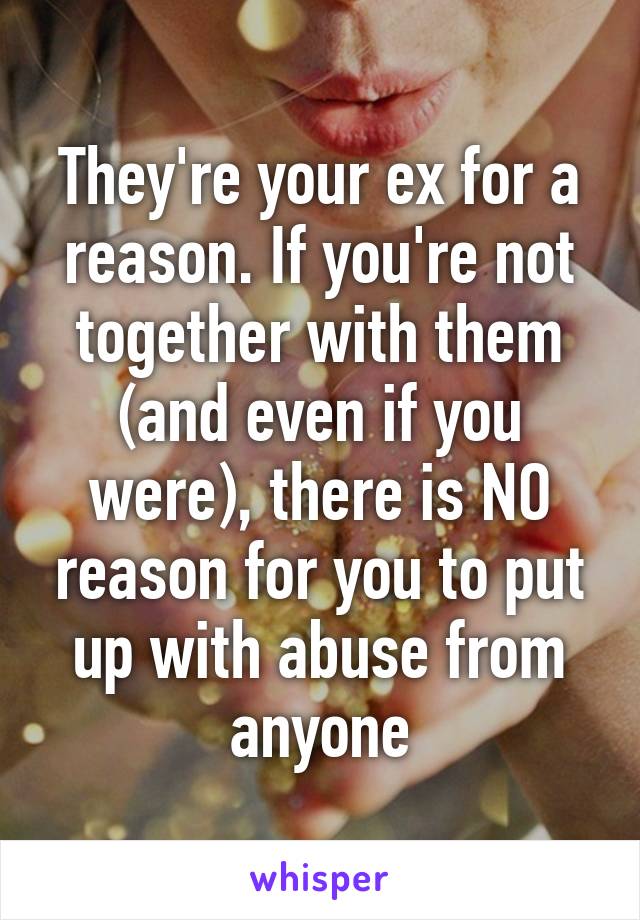 They're your ex for a reason. If you're not together with them (and even if you were), there is NO reason for you to put up with abuse from anyone