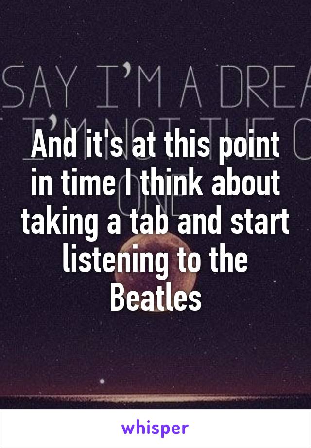 And it's at this point in time I think about taking a tab and start listening to the Beatles