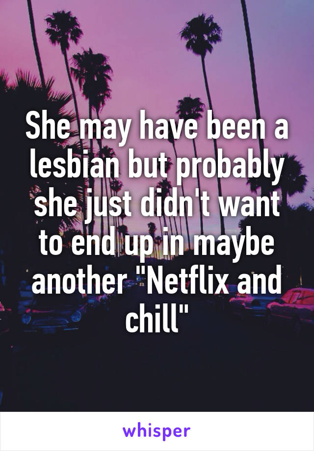 She may have been a lesbian but probably she just didn't want to end up in maybe another "Netflix and chill"