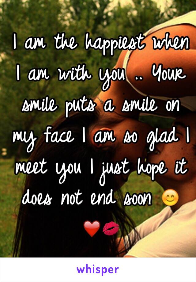 I am the happiest when I am with you .. Your smile puts a smile on my face I am so glad I meet you I just hope it does not end soon 😊❤️💋