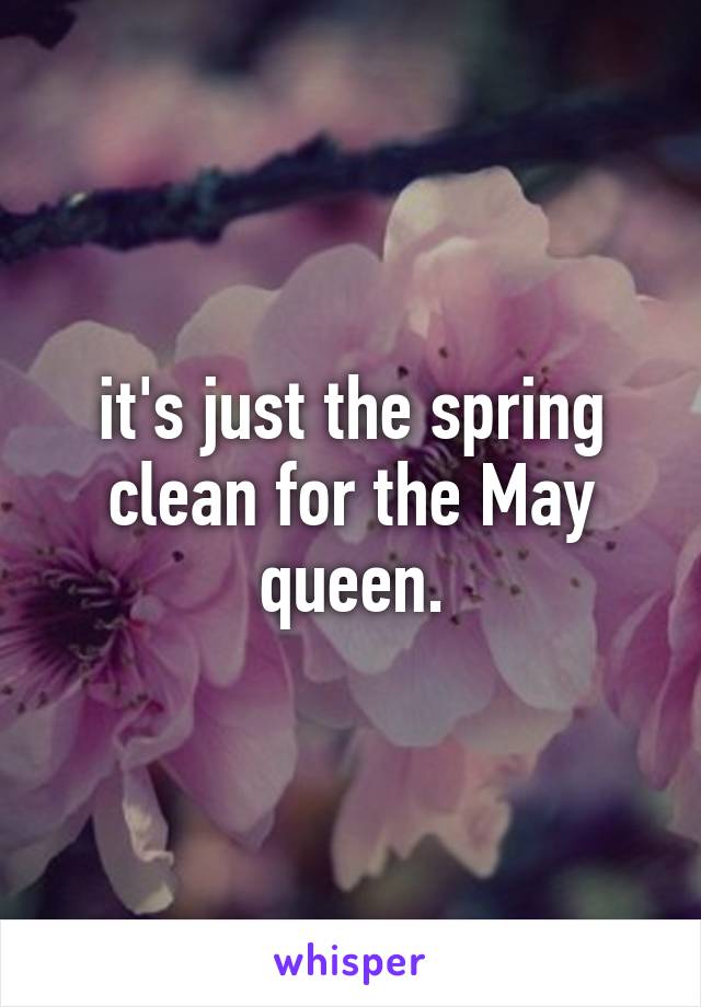 it's just the spring clean for the May queen.