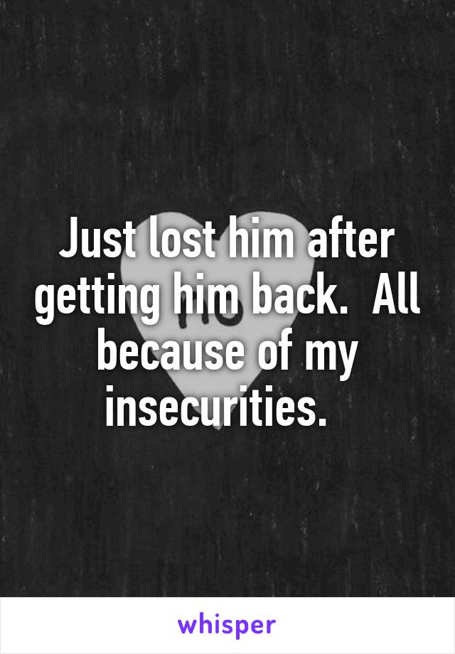 Just lost him after getting him back.  All because of my insecurities.  