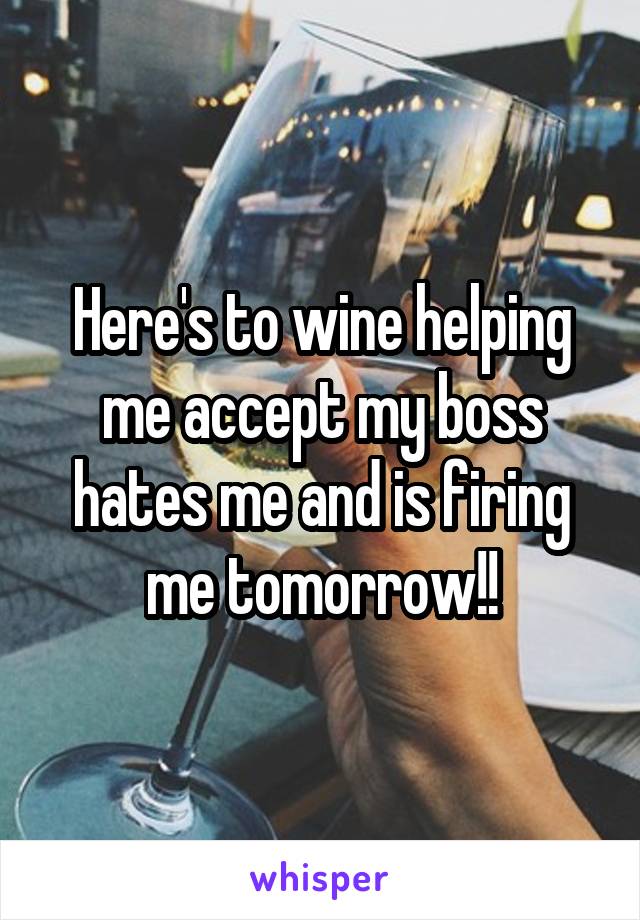 Here's to wine helping me accept my boss hates me and is firing me tomorrow!!