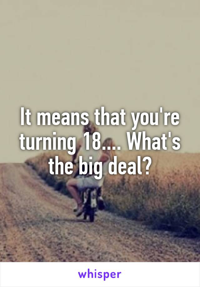 It means that you're turning 18.... What's the big deal?