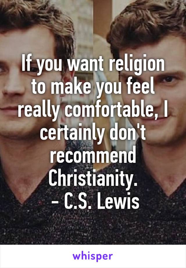 If you want religion to make you feel really comfortable, I certainly don't recommend Christianity.
 - C.S. Lewis