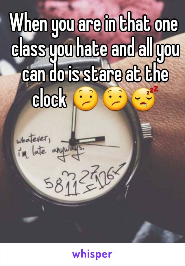 When you are in that one class you hate and all you can do is stare at the clock 😕😕😴