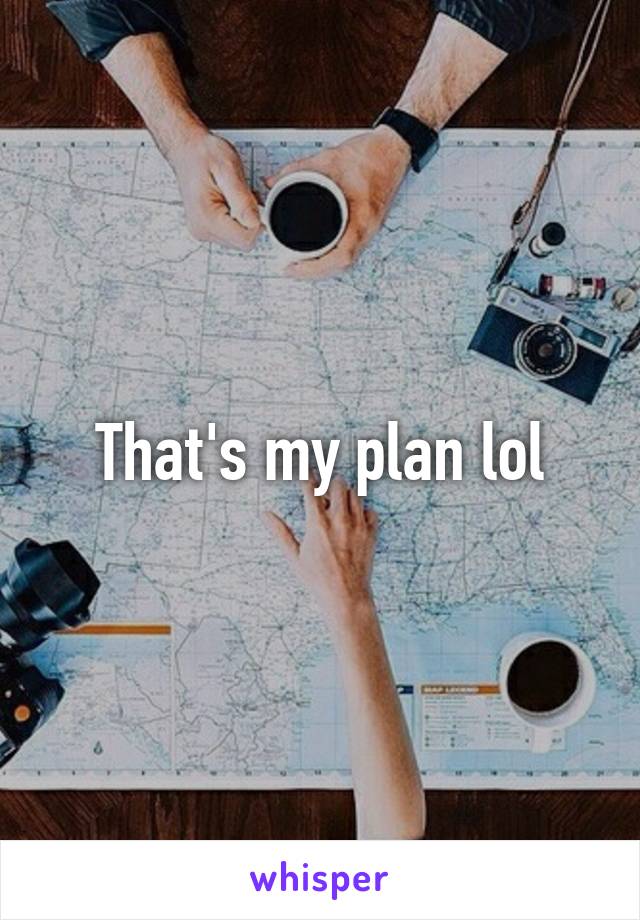 That's my plan lol