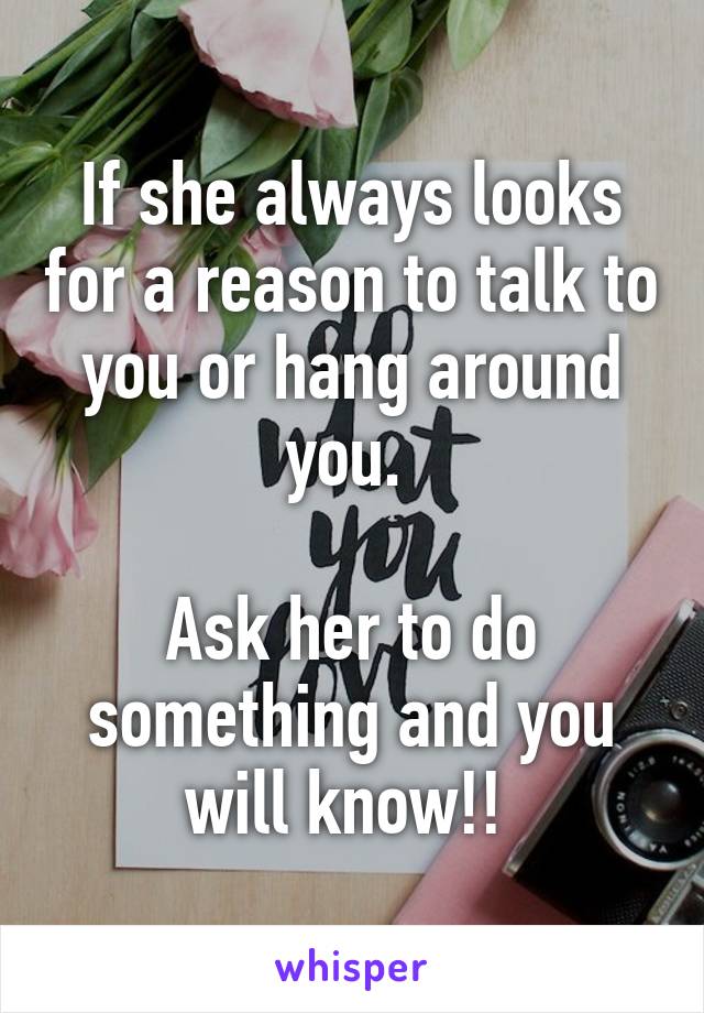 If she always looks for a reason to talk to you or hang around you. 

Ask her to do something and you will know!! 