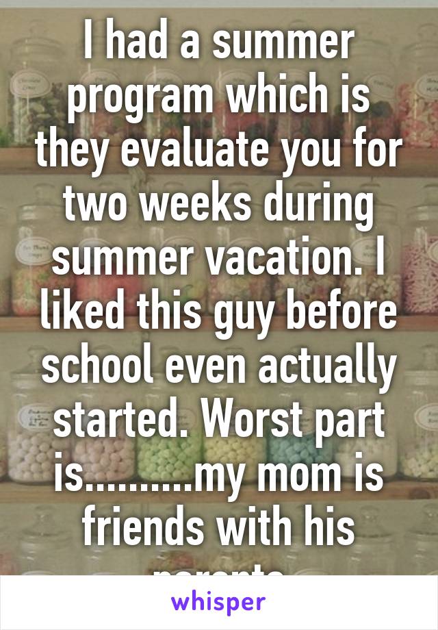 I had a summer program which is they evaluate you for two weeks during summer vacation. I liked this guy before school even actually started. Worst part is..........my mom is friends with his parents