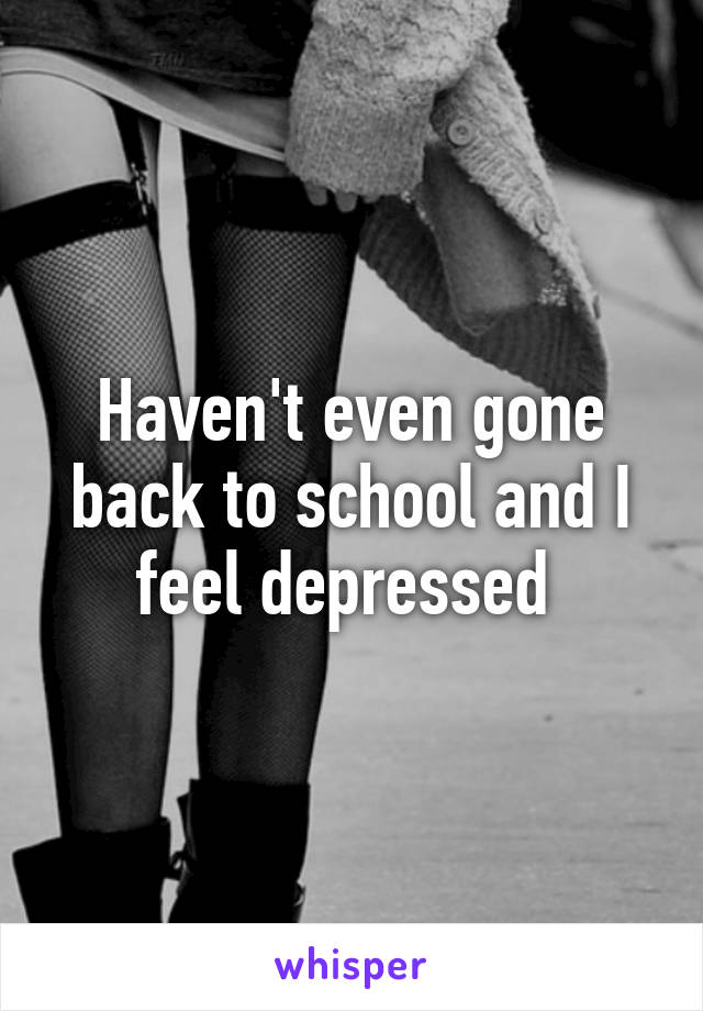 Haven't even gone back to school and I feel depressed 