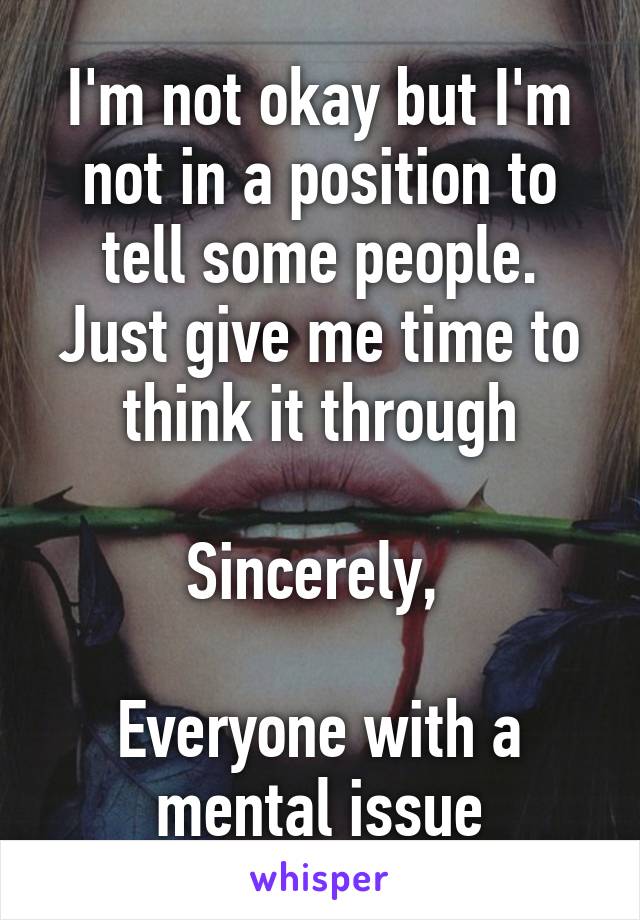 I'm not okay but I'm not in a position to tell some people. Just give me time to think it through

Sincerely, 

Everyone with a mental issue