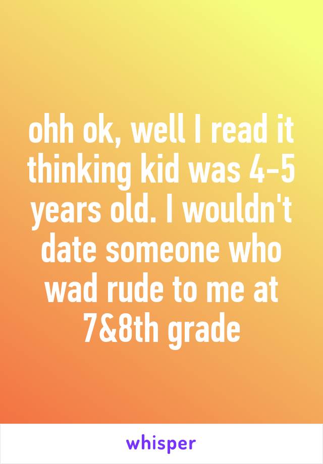 ohh ok, well I read it thinking kid was 4-5 years old. I wouldn't date someone who wad rude to me at 7&8th grade