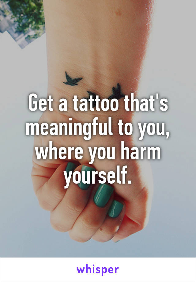 Get a tattoo that's meaningful to you, where you harm yourself.