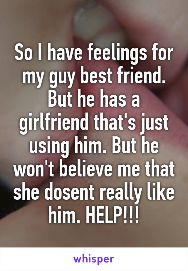 So I have feelings for my guy best friend. But he has a girlfriend that's just using him. But he won't believe me that she dosent really like him. HELP!!!