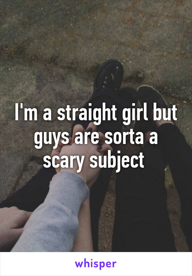 I'm a straight girl but guys are sorta a scary subject 