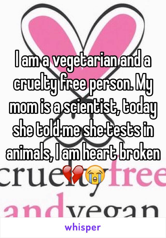 I am a vegetarian and a cruelty free person. My mom is a scientist, today she told me she tests in animals, I am heart broken 💔😭