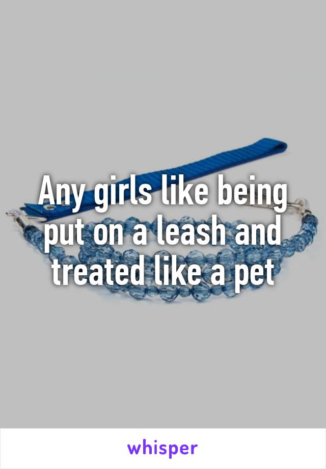 Any girls like being put on a leash and treated like a pet