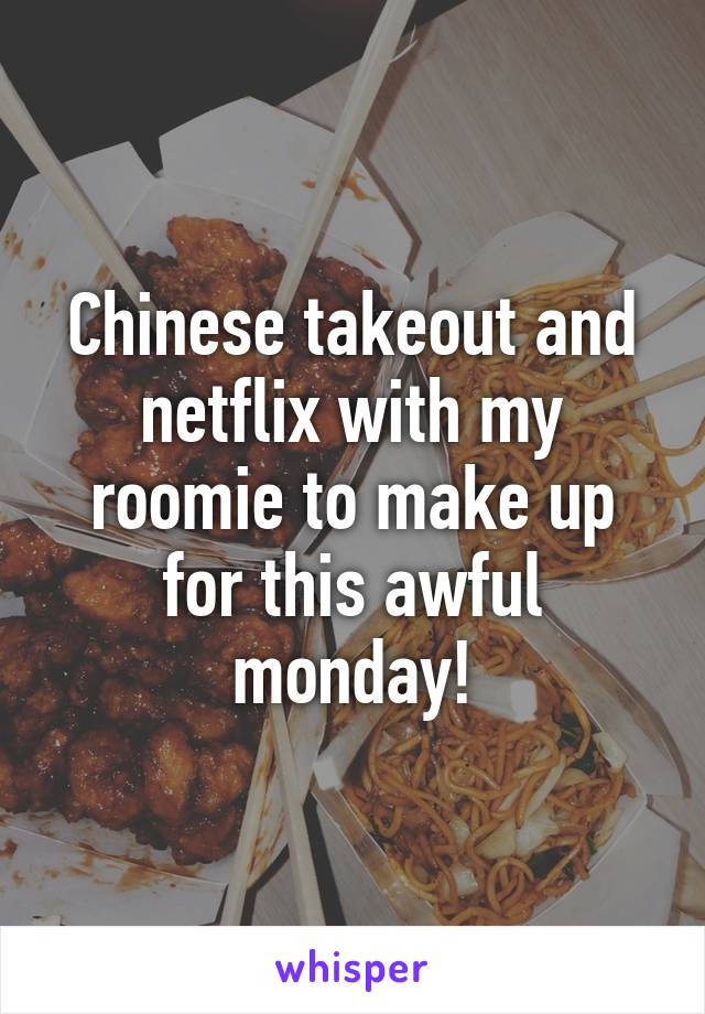 Chinese takeout and netflix with my roomie to make up for this awful monday!