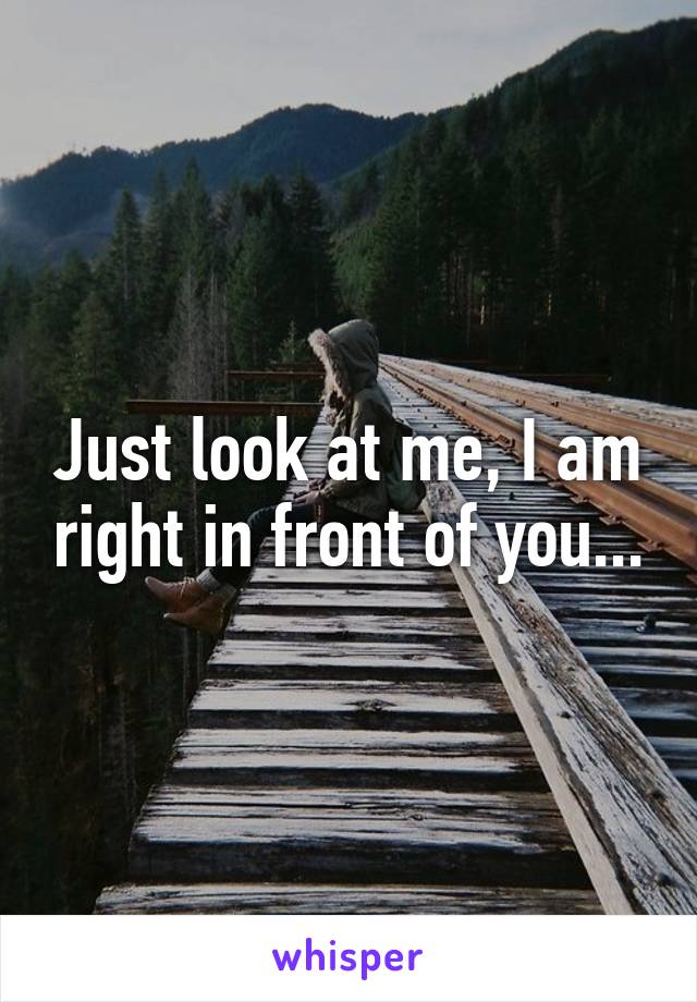 Just look at me, I am right in front of you...