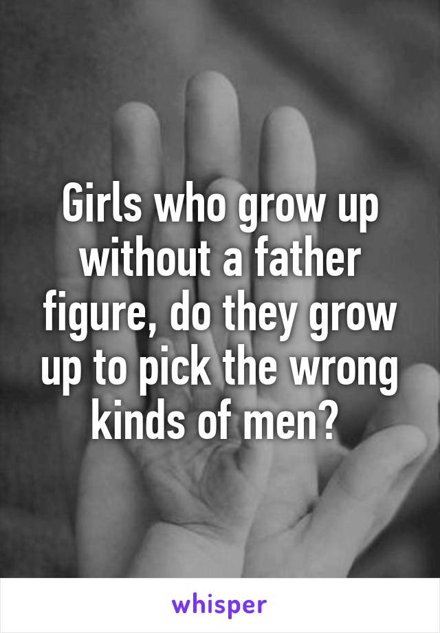 Girls who grow up without a father figure, do they grow up to pick the wrong kinds of men? 