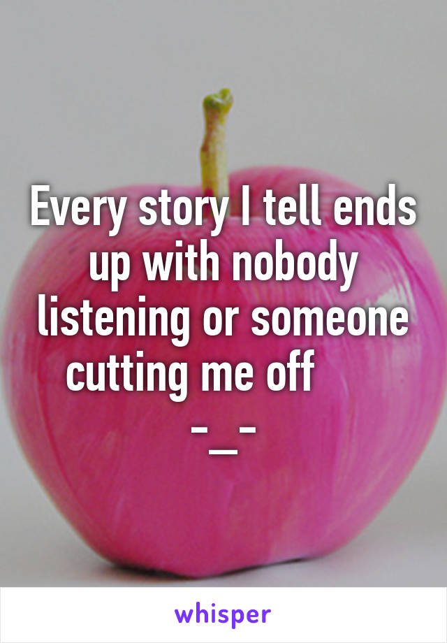 Every story I tell ends up with nobody listening or someone cutting me off       -_-