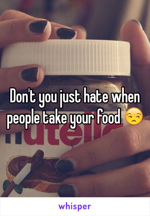 Don't you just hate when people take your food 😒