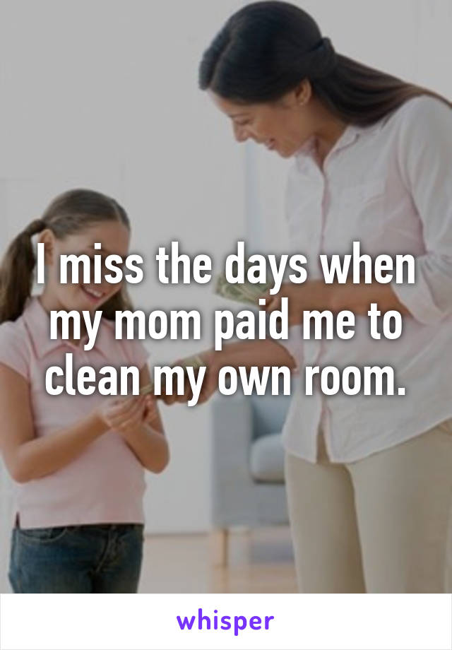 I miss the days when my mom paid me to clean my own room.