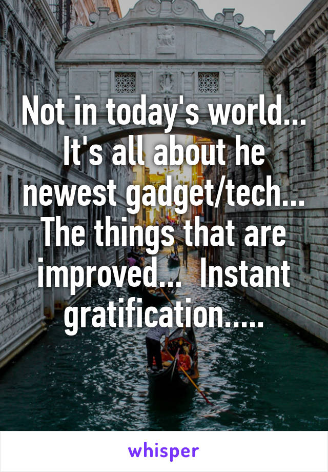 Not in today's world... It's all about he newest gadget/tech... The things that are improved...  Instant gratification.....
