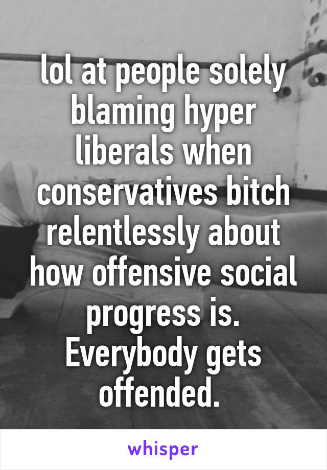 lol at people solely blaming hyper liberals when conservatives bitch relentlessly about how offensive social progress is. Everybody gets offended. 