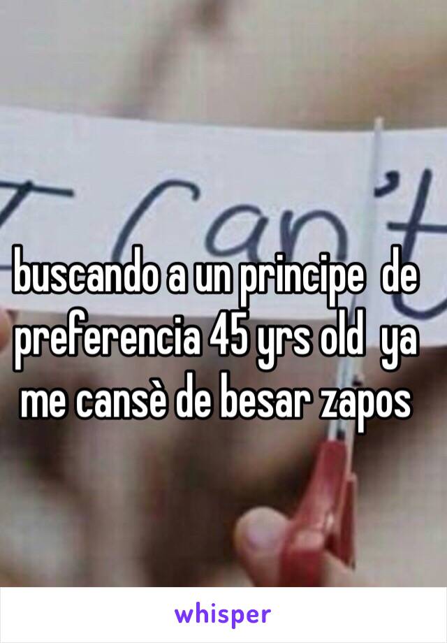 buscando a un principe  de preferencia 45 yrs old  ya me cansè de besar zapos